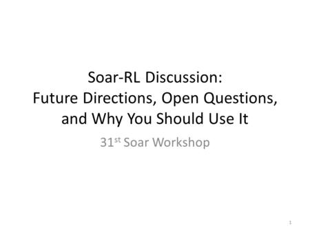 Soar-RL Discussion: Future Directions, Open Questions, and Why You Should Use It 31 st Soar Workshop 1.