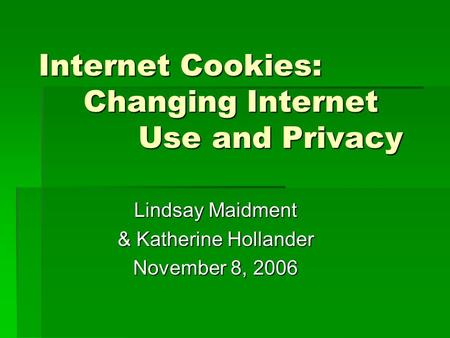 Internet Cookies: Changing Internet Use and Privacy Lindsay Maidment & Katherine Hollander November 8, 2006.