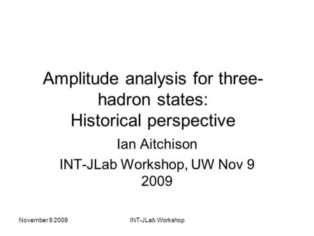 November 9 2009INT-JLab Workshop Amplitude analysis for three- hadron states: Historical perspective Ian Aitchison INT-JLab Workshop, UW Nov 9 2009.