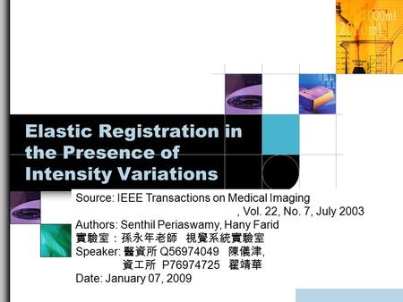 Elastic Registration in the Presence of Intensity Variations Source: IEEE Transactions on Medical Imaging, Vol. 22, No. 7, July 2003 Authors: Senthil Periaswamy,