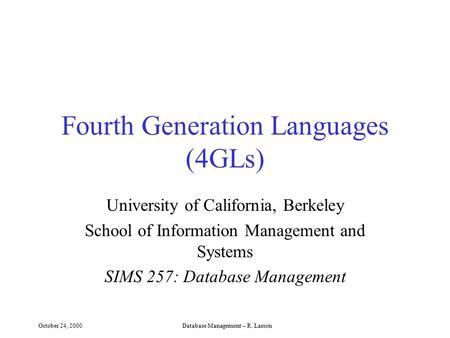October 24, 2000Database Management -- R. Larson Fourth Generation Languages (4GLs) University of California, Berkeley School of Information Management.