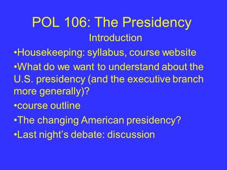 POL 106: The Presidency Introduction Housekeeping: syllabus, course website What do we want to understand about the U.S. presidency (and the executive.