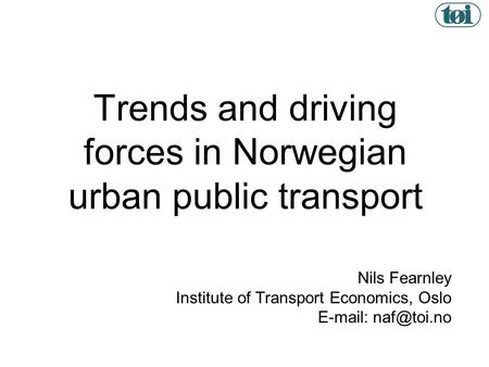 1 Trends and driving forces in Norwegian urban public transport Nils Fearnley Institute of Transport Economics, Oslo