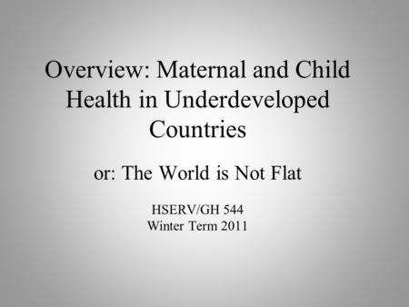 Overview: Maternal and Child Health in Underdeveloped Countries or: The World is Not Flat HSERV/GH 544 Winter Term 2011.