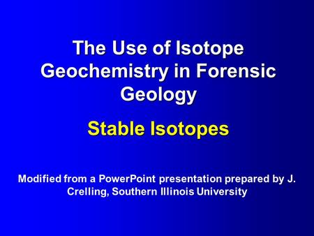 The Use of Isotope Geochemistry in Forensic Geology Stable Isotopes Modified from a PowerPoint presentation prepared by J. Crelling, Southern Illinois.