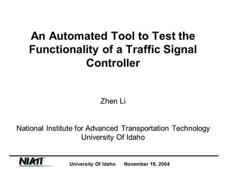 University Of Idaho November 19, 2004 An Automated Tool to Test the Functionality of a Traffic Signal Controller Zhen Li National Institute for Advanced.