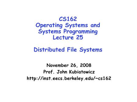 CS162 Operating Systems and Systems Programming Lecture 25 Distributed File Systems November 26, 2008 Prof. John Kubiatowicz