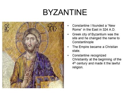 BYZANTINE Constantine I founded a “New Rome” in the East in 324 A.D. Greek city of Byzantium was the site and he changed the name to Constantinople The.