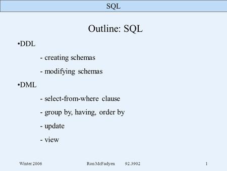 SQL Winter 2006Ron McFadyen 92.39021 Outline: SQL DDL - creating schemas - modifying schemas DML - select-from-where clause - group by, having, order by.