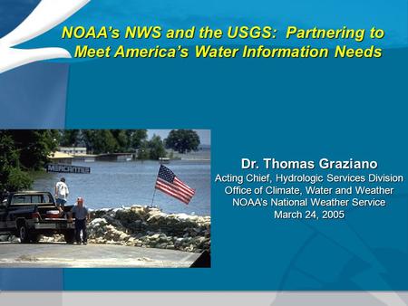 NOAA’s NWS and the USGS: Partnering to Meet America’s Water Information Needs Dr. Thomas Graziano Acting Chief, Hydrologic Services Division Office of.