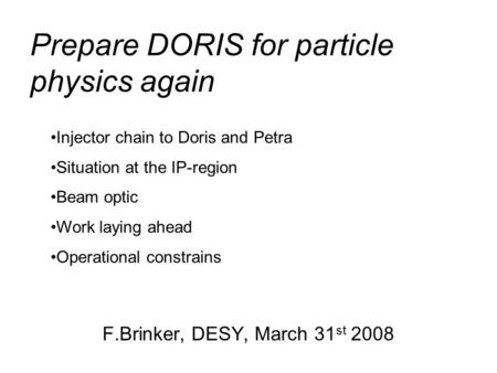 Prepare DORIS for particle physics again F.Brinker, DESY, March 31 st 2008 Injector chain to Doris and Petra Situation at the IP-region Beam optic Work.