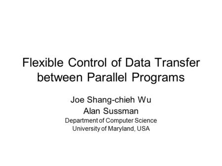 Flexible Control of Data Transfer between Parallel Programs Joe Shang-chieh Wu Alan Sussman Department of Computer Science University of Maryland, USA.