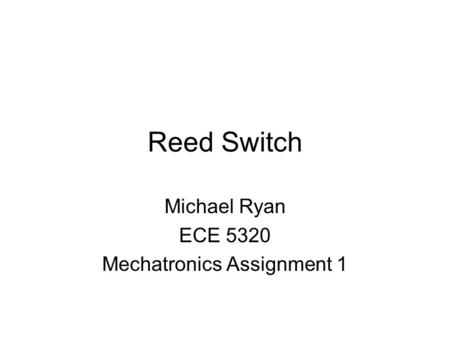 Reed Switch Michael Ryan ECE 5320 Mechatronics Assignment 1.