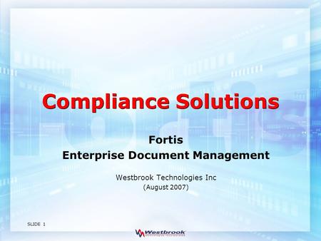 SLIDE 1 Compliance Solutions Fortis Enterprise Document Management Westbrook Technologies Inc (August 2007)