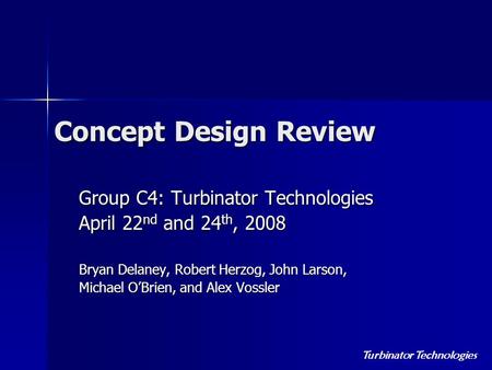 Turbinator Technologies Concept Design Review Group C4: Turbinator Technologies April 22 nd and 24 th, 2008 Bryan Delaney, Robert Herzog, John Larson,