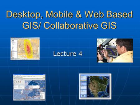 Desktop, Mobile & Web Based GIS/ Collaborative GIS Lecture 4.
