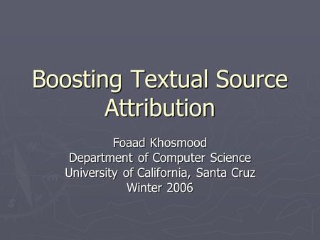 Boosting Textual Source Attribution Foaad Khosmood Department of Computer Science University of California, Santa Cruz Winter 2006.