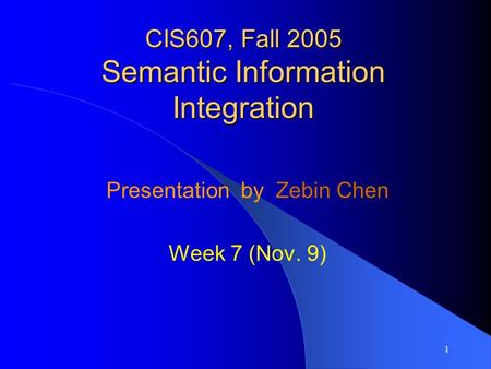 1 CIS607, Fall 2005 Semantic Information Integration Presentation by Zebin Chen Week 7 (Nov. 9)