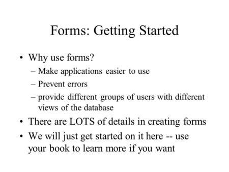 Forms: Getting Started Why use forms? –Make applications easier to use –Prevent errors –provide different groups of users with different views of the database.