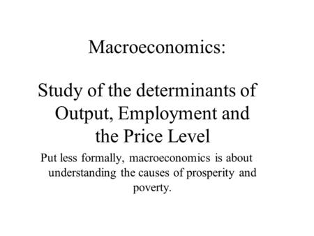 Macroeconomics: Study of the determinants of Output, Employment and the Price Level Put less formally, macroeconomics is about understanding the causes.