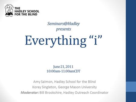 presents Everything “i” June 21, 2011 10:00am-11:00amCDT Amy Salmon, Hadley School for the Blind Korey Singleton, George Mason University.