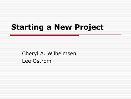 Starting a New Project Cheryl A. Wilhelmsen Lee Ostrom.