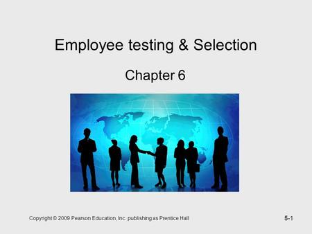 Copyright © 2009 Pearson Education, Inc. publishing as Prentice Hall 5-1 Employee testing & Selection Chapter 6.