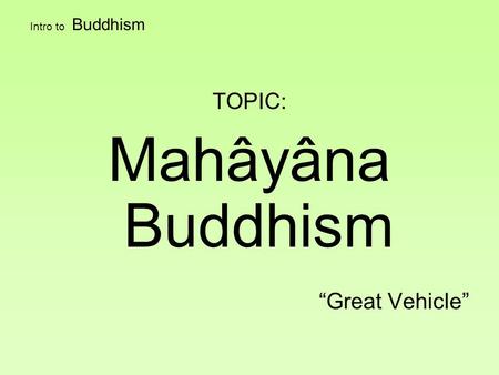 Intro to Buddhism TOPIC: Mahâyâna Buddhism “Great Vehicle”