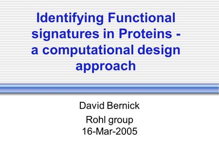 Identifying Functional signatures in Proteins - a computational design approach David Bernick Rohl group 16-Mar-2005.