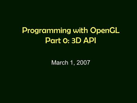 Programming with OpenGL Part 0: 3D API March 1, 2007.