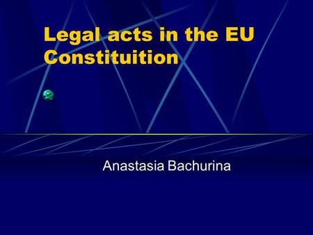 Legal acts in the EU Constituition Anastasia Bachurina.