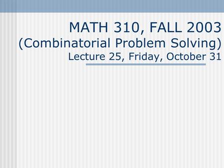 MATH 310, FALL 2003 (Combinatorial Problem Solving) Lecture 25, Friday, October 31.