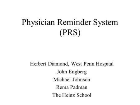 Physician Reminder System (PRS) Herbert Diamond, West Penn Hospital John Engberg Michael Johnson Rema Padman The Heinz School.