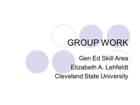 GROUP WORK Gen Ed Skill Area Elizabeth A. Lehfeldt Cleveland State University.