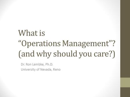 What is “Operations Management”? (and why should you care?) Dr. Ron Lembke, Ph.D. University of Nevada, Reno.