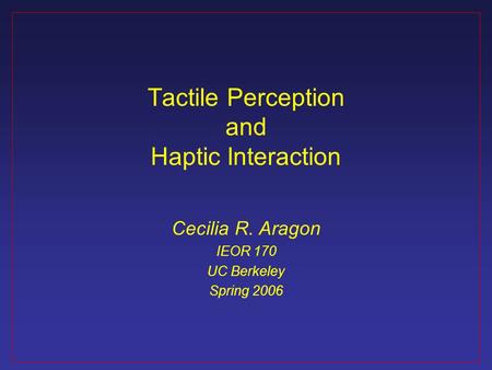 Tactile Perception and Haptic Interaction Cecilia R. Aragon IEOR 170 UC Berkeley Spring 2006.