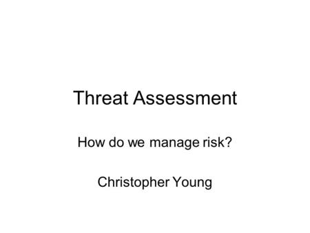 Threat Assessment How do we manage risk? Christopher Young.