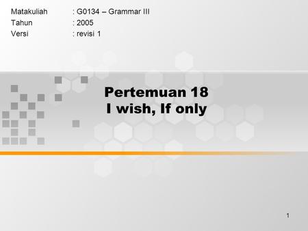 1 Pertemuan 18 I wish, If only Matakuliah: G0134 – Grammar III Tahun: 2005 Versi: revisi 1.