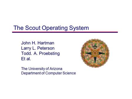 The Scout Operating System John H. Hartman Larry L. Peterson Todd. A. Proebsting Et al. The University of Arizona Department of Computer Science.