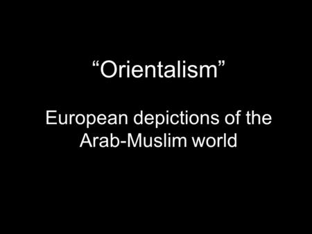 “Orientalism” European depictions of the Arab-Muslim world