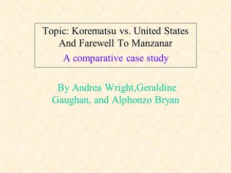Topic: Korematsu vs. United States And Farewell To Manzanar A comparative case study By Andrea Wright,Geraldine Gaughan, and Alphonzo Bryan.