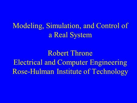 Modeling, Simulation, and Control of a Real System Robert Throne Electrical and Computer Engineering Rose-Hulman Institute of Technology.