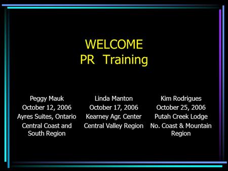 WELCOME PR Training Peggy Mauk October 12, 2006 Ayres Suites, Ontario Central Coast and South Region Linda Manton October 17, 2006 Kearney Agr. Center.