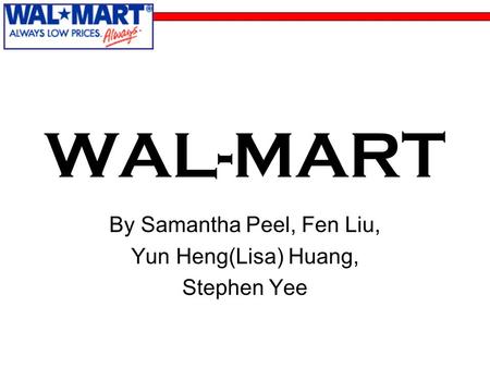 WAL-MART By Samantha Peel, Fen Liu, Yun Heng(Lisa) Huang, Stephen Yee.