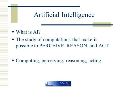 Artificial Intelligence  What is AI?  The study of computations that make it possible to PERCEIVE, REASON, and ACT  Computing, perceiving, reasoning,