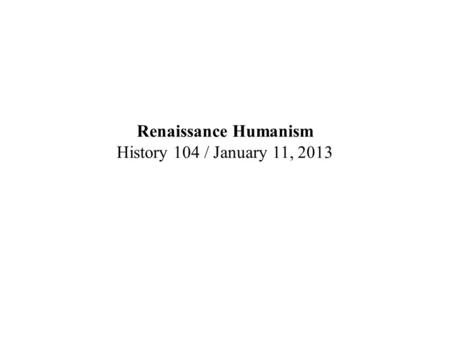 Renaissance Humanism History 104 / January 11, 2013.