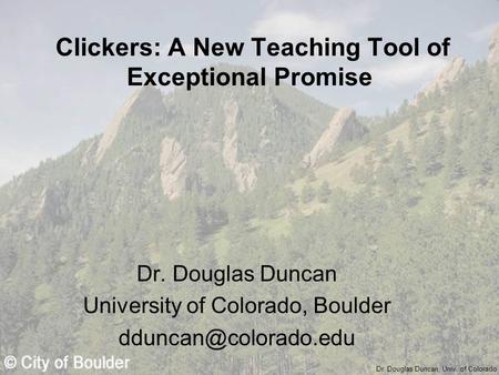 Dr. Douglas Duncan, Univ. of Colorado Clickers: A New Teaching Tool of Exceptional Promise Dr. Douglas Duncan University of Colorado, Boulder