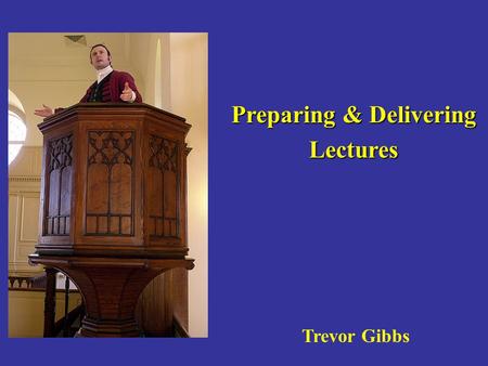Preparing & Delivering Lectures Trevor Gibbs. Moving from teaching to learning & applying the principles of adult education.