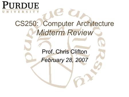 CS250: Computer Architecture Midterm Review Prof. Chris Clifton February 28, 2007.
