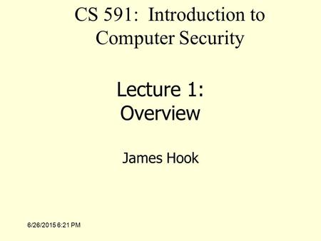 6/26/2015 6:23 PM Lecture 1: Overview James Hook CS 591: Introduction to Computer Security.